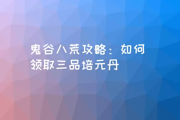 鬼谷八荒攻略：如何领取三品培元丹