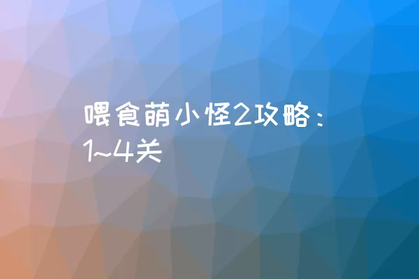 喂食萌小怪2攻略：1~4关