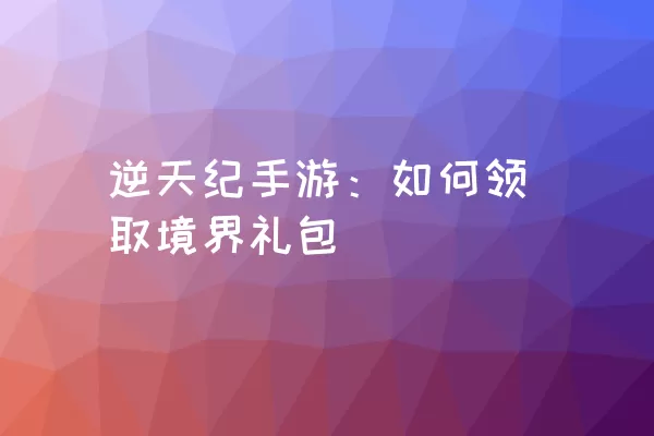 逆天纪手游：如何领取境界礼包