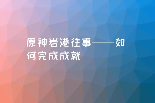 原神岩港往事——如何完成成就