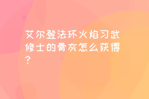 艾尔登法环火焰习武修士的骨灰怎么获得？