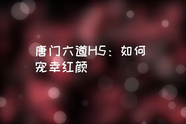 唐门六道H5：如何宠幸红颜