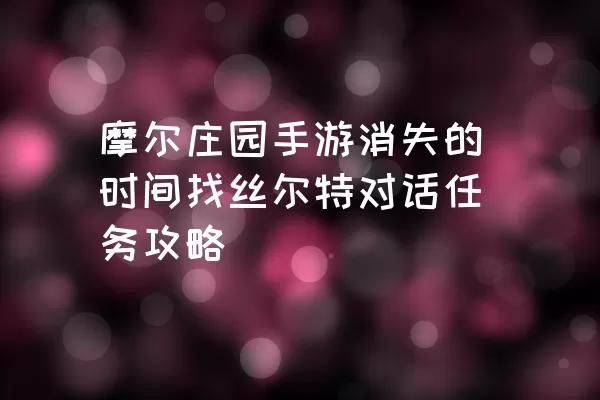 摩尔庄园手游消失的时间找丝尔特对话任务攻略