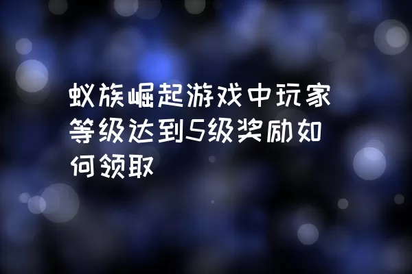 蚁族崛起游戏中玩家等级达到5级奖励如何领取