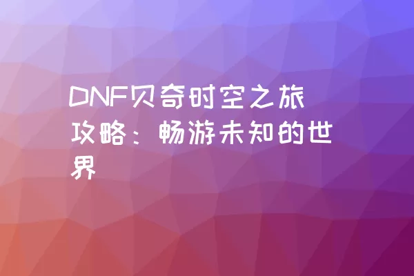 DNF贝奇时空之旅攻略：畅游未知的世界