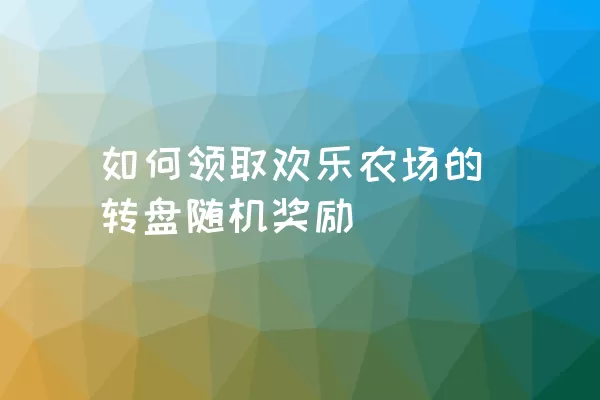 如何领取欢乐农场的转盘随机奖励