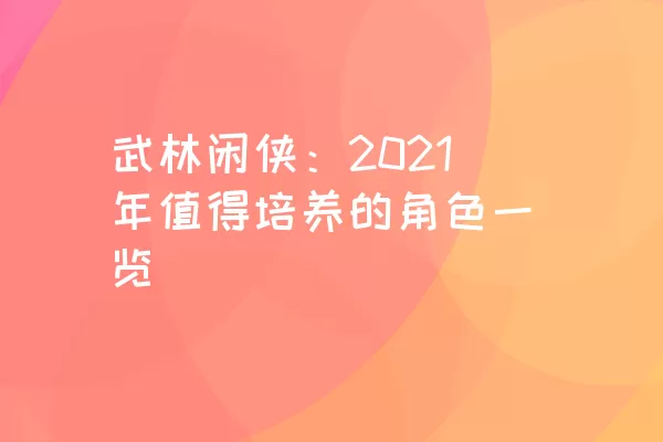 武林闲侠：2021年值得培养的角色一览