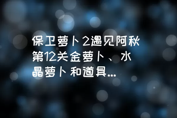 保卫萝卜2遇见阿秋第12关金萝卜、水晶萝卜和道具全清攻略