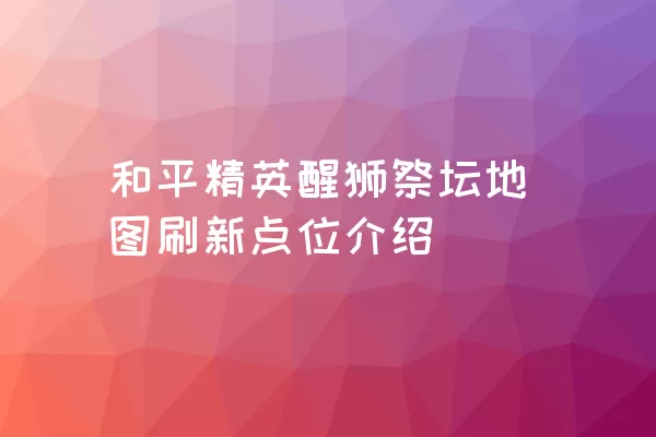 和平精英醒狮祭坛地图刷新点位介绍