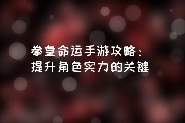 拳皇命运手游攻略：提升角色实力的关键