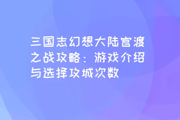 三国志幻想大陆官渡之战攻略：游戏介绍与选择攻城次数