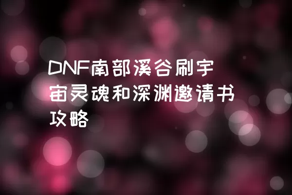 DNF南部溪谷刷宇宙灵魂和深渊邀请书攻略