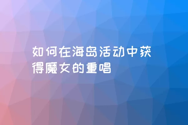 如何在海岛活动中获得魔女的重唱