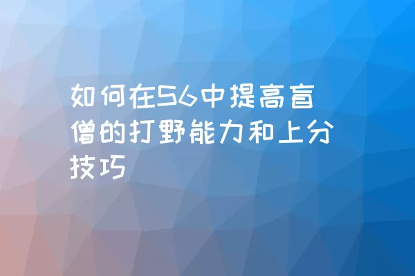 如何在S6中提高盲僧的打野能力和上分技巧