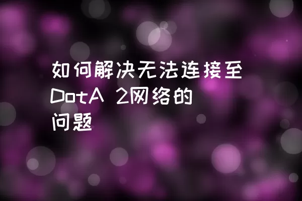 如何解决无法连接至DotA 2网络的问题