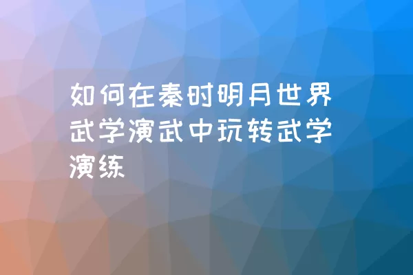 如何在秦时明月世界武学演武中玩转武学演练