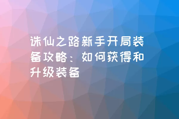 诛仙之路新手开局装备攻略：如何获得和升级装备