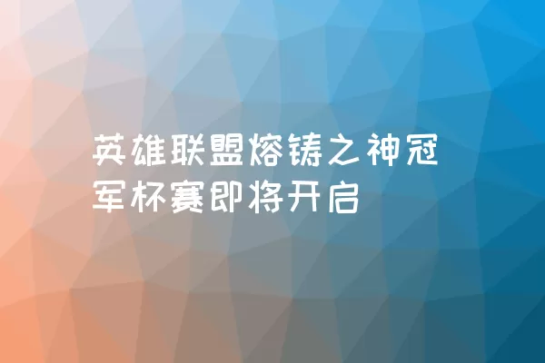 英雄联盟熔铸之神冠军杯赛即将开启