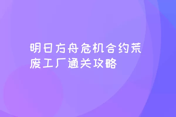 明日方舟危机合约荒废工厂通关攻略