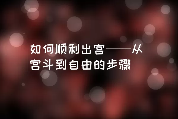 如何顺利出宫——从宫斗到自由的步骤