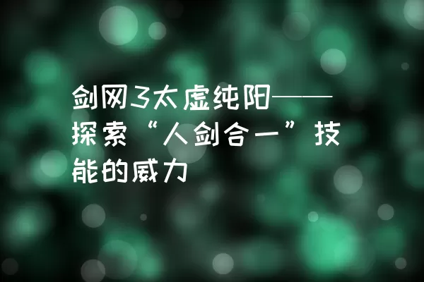 剑网3太虚纯阳——探索“人剑合一”技能的威力