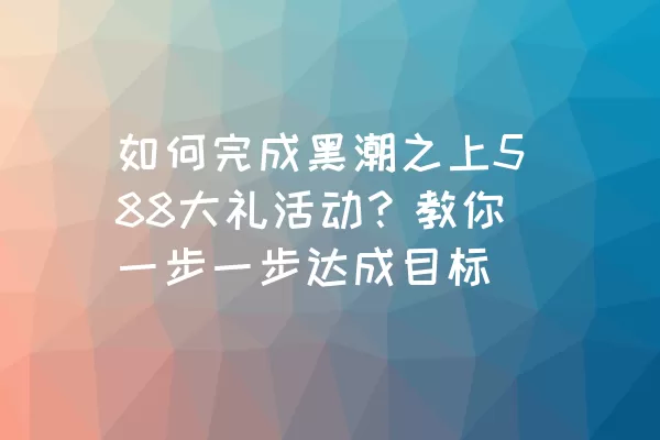 如何完成黑潮之上588大礼活动？教你一步一步达成目标