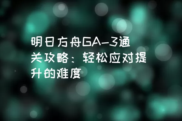 明日方舟GA-3通关攻略：轻松应对提升的难度