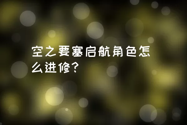 空之要塞启航角色怎么进修？