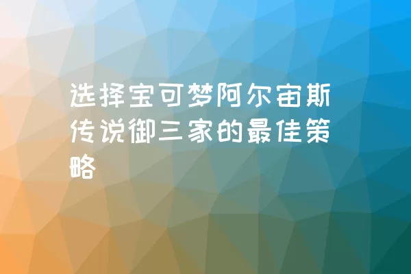 选择宝可梦阿尔宙斯传说御三家的最佳策略