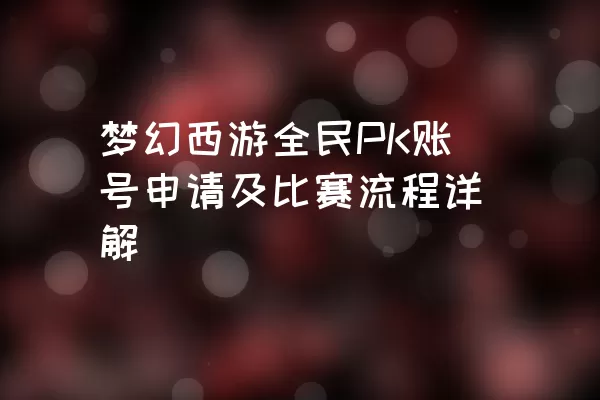 梦幻西游全民PK账号申请及比赛流程详解