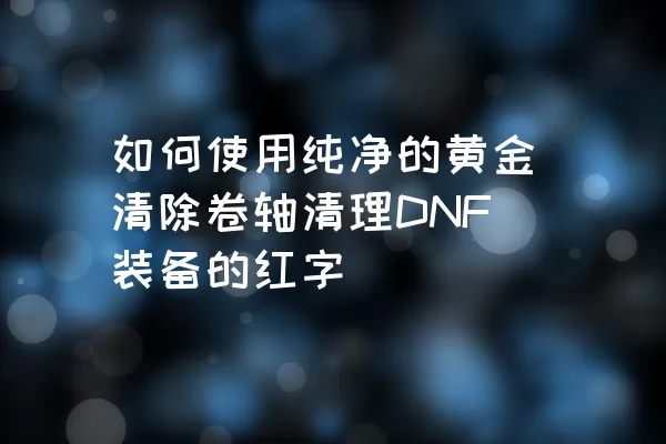 如何使用纯净的黄金清除卷轴清理DNF装备的红字