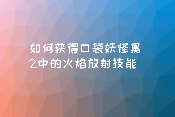 如何获得口袋妖怪黑2中的火焰放射技能