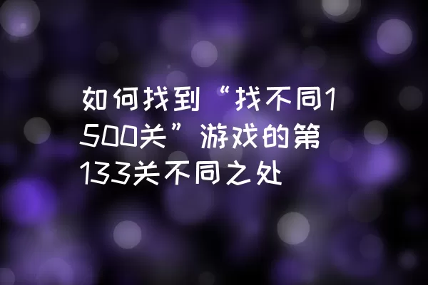 如何找到“找不同1500关”游戏的第133关不同之处