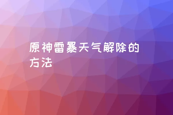 原神雷暴天气解除的方法