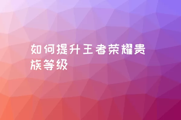 如何提升王者荣耀贵族等级