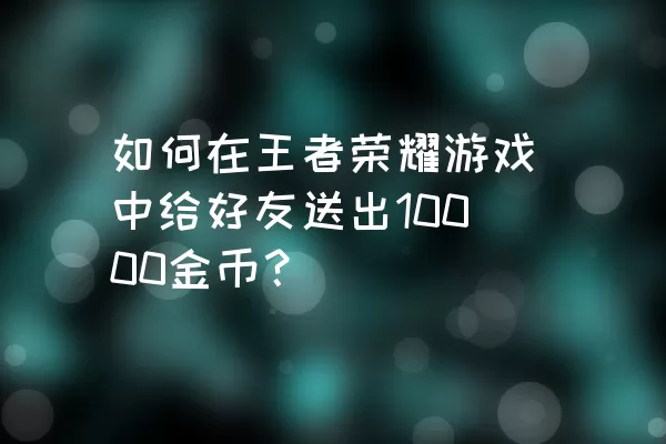 如何在王者荣耀游戏中给好友送出10000金币？