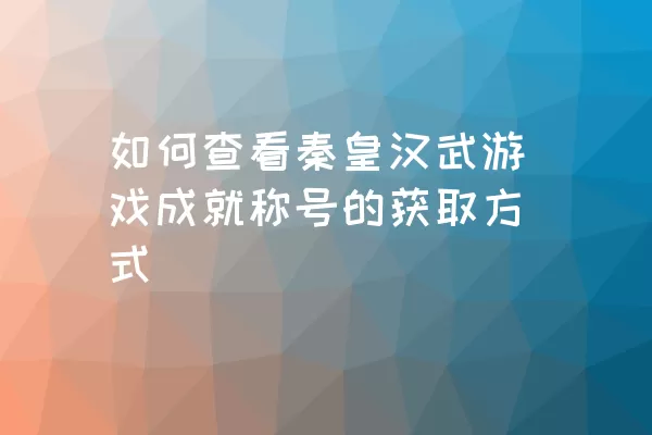 如何查看秦皇汉武游戏成就称号的获取方式