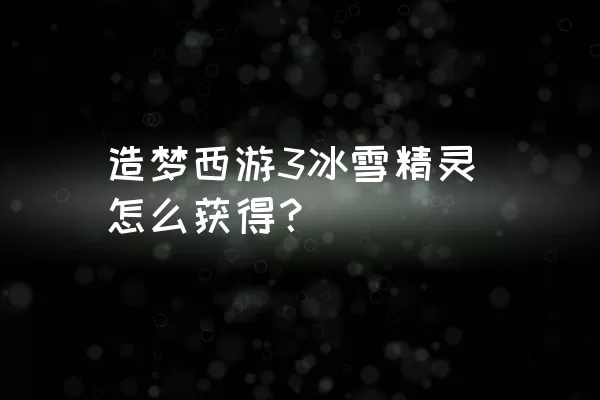 造梦西游3冰雪精灵怎么获得？