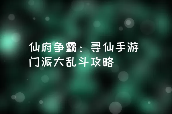 仙府争霸：寻仙手游门派大乱斗攻略