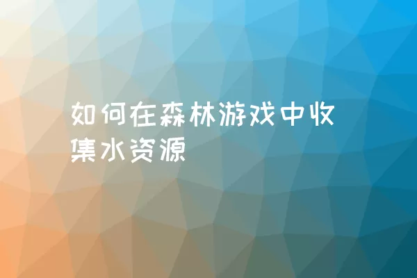 如何在森林游戏中收集水资源