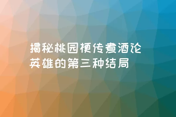 揭秘桃园梗传煮酒论英雄的第三种结局