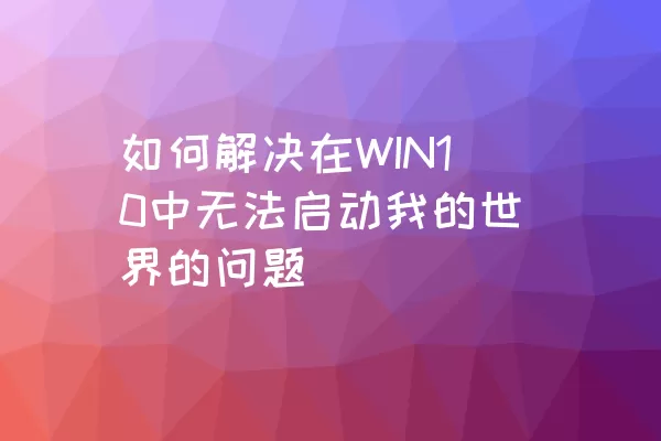 如何解决在WIN10中无法启动我的世界的问题