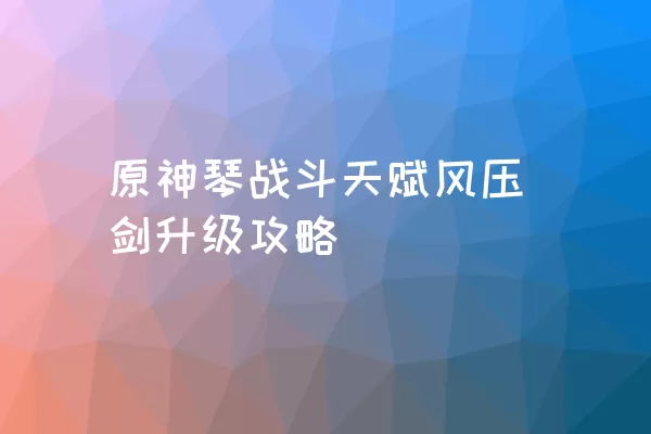 原神琴战斗天赋风压剑升级攻略