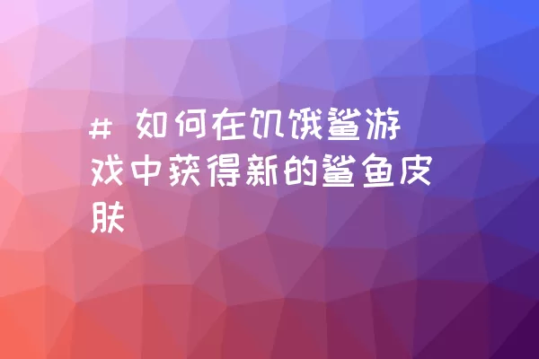 # 如何在饥饿鲨游戏中获得新的鲨鱼皮肤