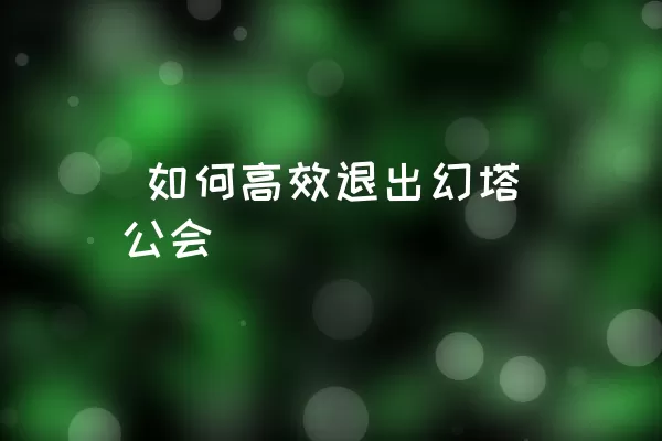  如何高效退出幻塔公会