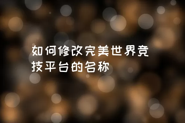 如何修改完美世界竞技平台的名称