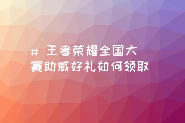 # 王者荣耀全国大赛助威好礼如何领取