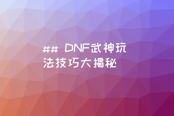 ## DNF武神玩法技巧大揭秘