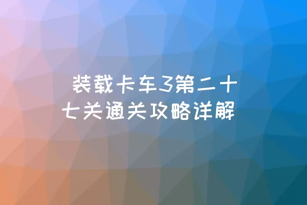  装载卡车3第二十七关通关攻略详解