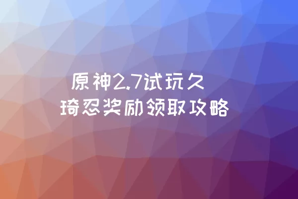  原神2.7试玩久琦忍奖励领取攻略